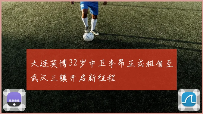 大连英博32岁中卫李昂正式租借至武汉三镇开启新征程