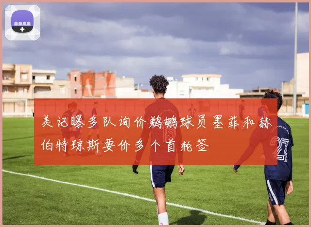 美记曝多队询价鹈鹕球员墨菲和赫伯特琼斯要价多个首轮签