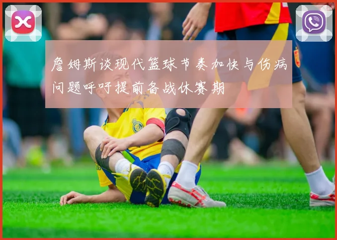詹姆斯谈现代篮球节奏加快与伤病问题呼吁提前备战休赛期