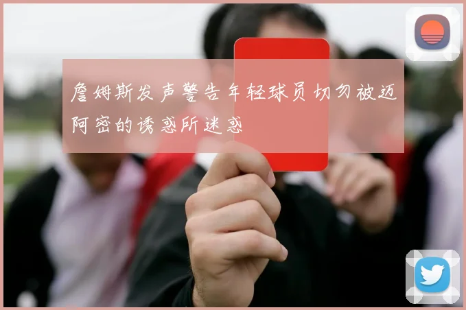 詹姆斯发声警告年轻球员切勿被迈阿密的诱惑所迷惑