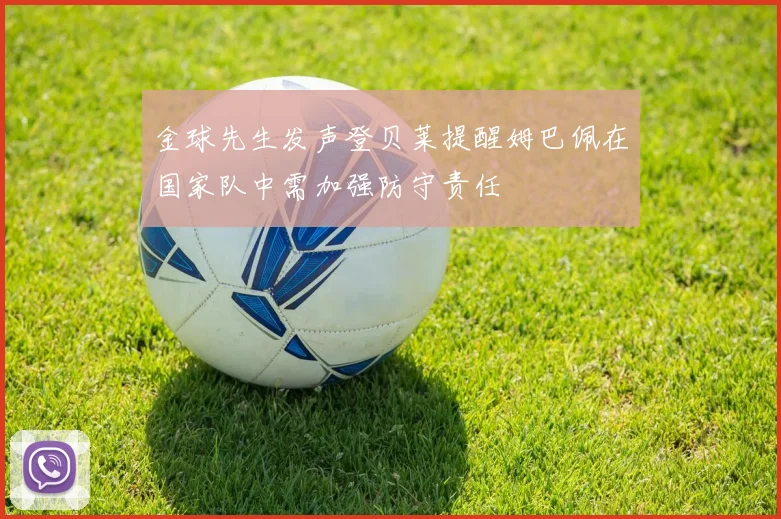 金球先生发声登贝莱提醒姆巴佩在国家队中需加强防守责任