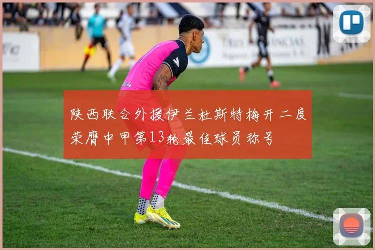 陕西联合外援伊兰杜斯特梅开二度荣膺中甲第13轮最佳球员称号