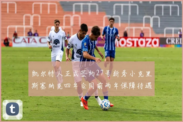 凯尔特人正式签约27号新秀小克里斯塞纳克四年合同前两年保障待遇明确