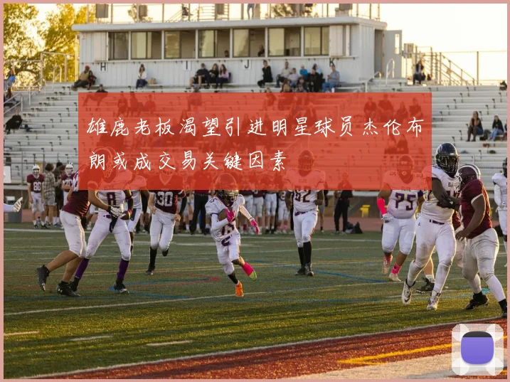 雄鹿老板渴望引进明星球员杰伦布朗或成交易关键因素