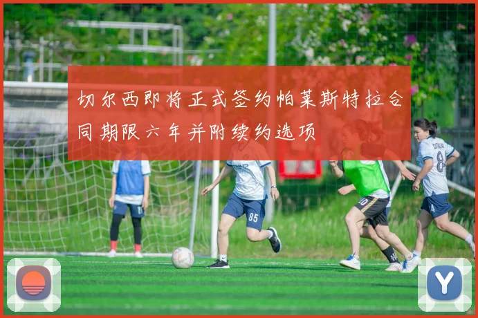 切尔西即将正式签约帕莱斯特拉合同期限六年并附续约选项