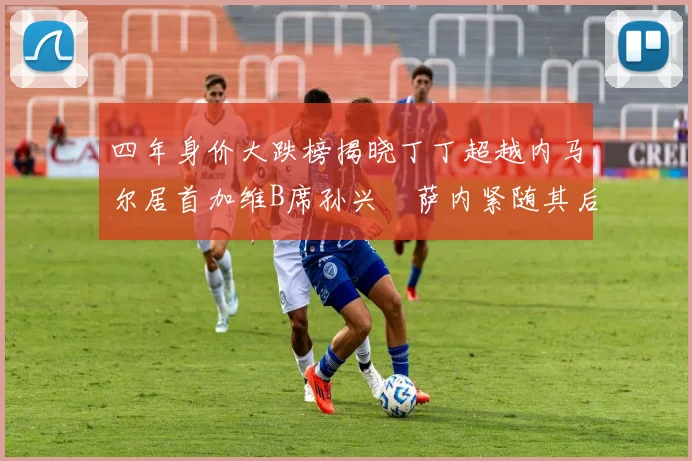 四年身价大跌榜揭晓丁丁超越内马尔居首加维B席孙兴慜萨内紧随其后