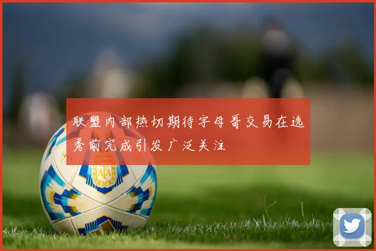 联盟内部热切期待字母哥交易在选秀前完成引发广泛关注