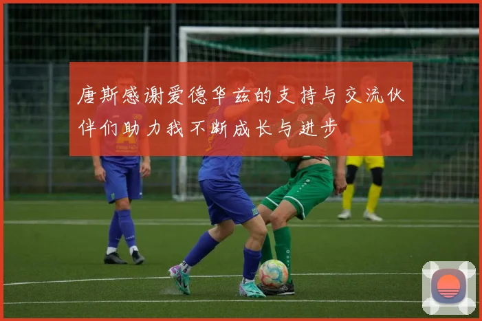 唐斯感谢爱德华兹的支持与交流伙伴们助力我不断成长与进步