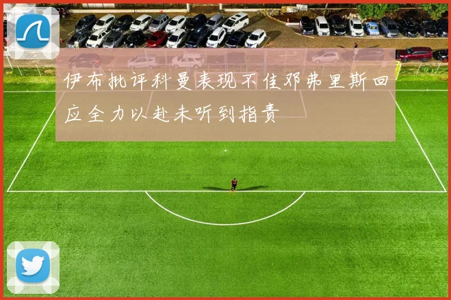 伊布批评科曼表现不佳邓弗里斯回应全力以赴未听到指责