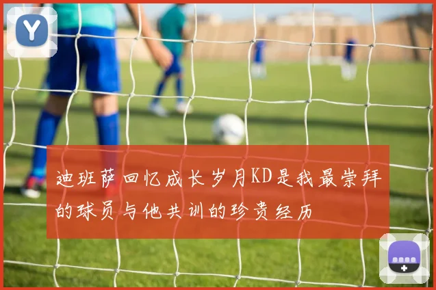 迪班萨回忆成长岁月KD是我最崇拜的球员与他共训的珍贵经历