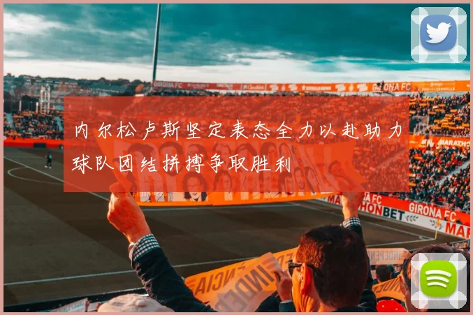 内尔松卢斯坚定表态全力以赴助力球队团结拼搏争取胜利